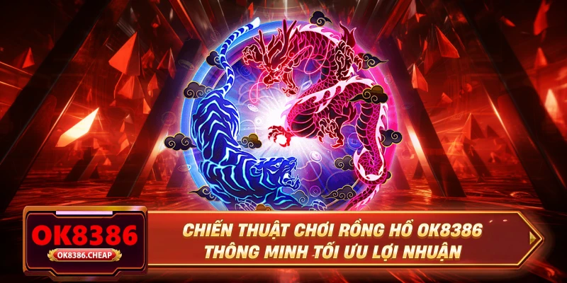 Chiến thuật chơi rồng hổ OK8386 thông minh tối ưu lợi nhuận