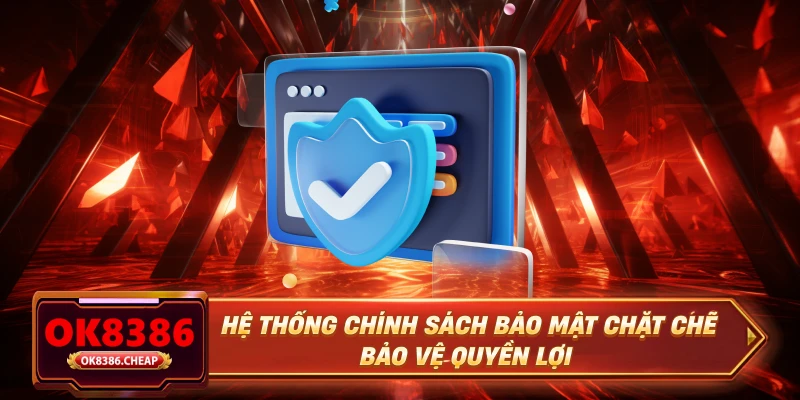 Hệ thống chính sách bảo mật chặt chẽ bảo vệ quyền lợi